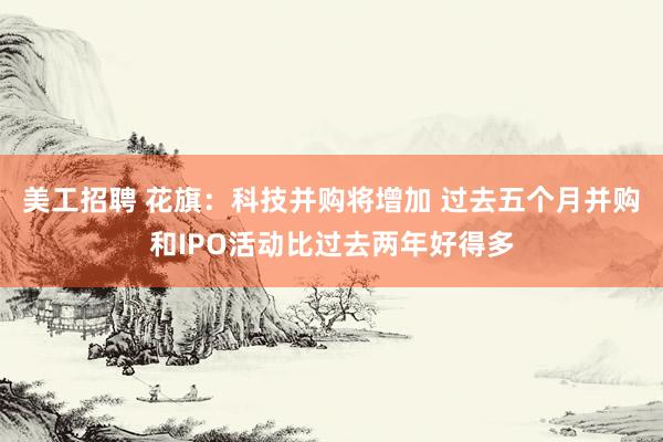 美工招聘 花旗：科技并购将增加 过去五个月并购和IPO活动比过去两年好得多