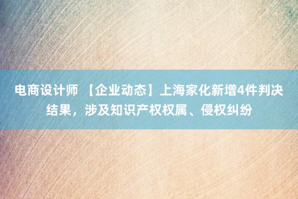 电商设计师 【企业动态】上海家化新增4件判决结果，涉及知识产权权属、侵权纠纷