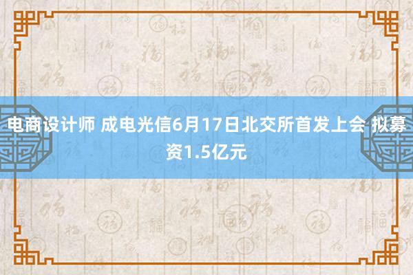 电商设计师 成电光信6月17日北交所首发上会 拟募资1.5亿元