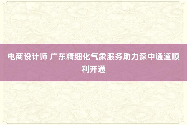 电商设计师 广东精细化气象服务助力深中通道顺利开通