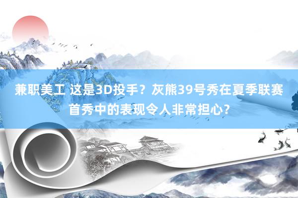 兼职美工 这是3D投手？灰熊39号秀在夏季联赛首秀中的表现令人非常担心？