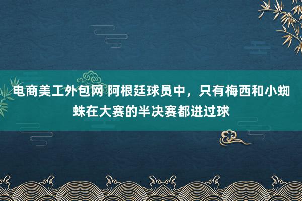 电商美工外包网 阿根廷球员中，只有梅西和小蜘蛛在大赛的半决赛都进过球