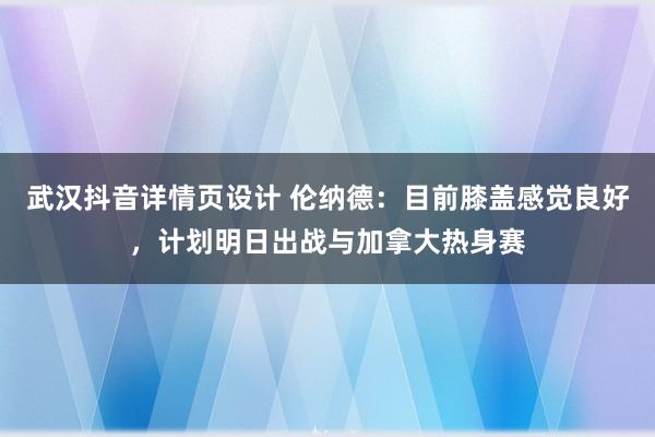 武汉抖音详情页设计 伦纳德：目前膝盖感觉良好，计划明日出战与加拿大热身赛