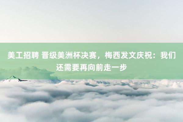 美工招聘 晋级美洲杯决赛，梅西发文庆祝：我们还需要再向前走一步