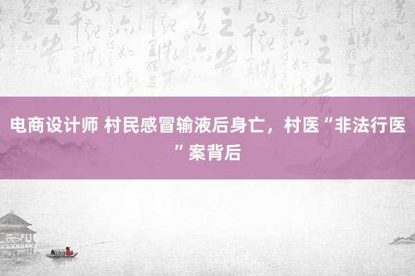 电商设计师 村民感冒输液后身亡，村医“非法行医”案背后