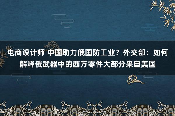 电商设计师 中国助力俄国防工业？外交部：如何解释俄武器中的西方零件大部分来自美国