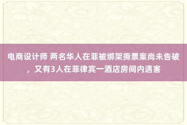 电商设计师 两名华人在菲被绑架撕票案尚未告破，又有3人在菲律宾一酒店房间内遇害