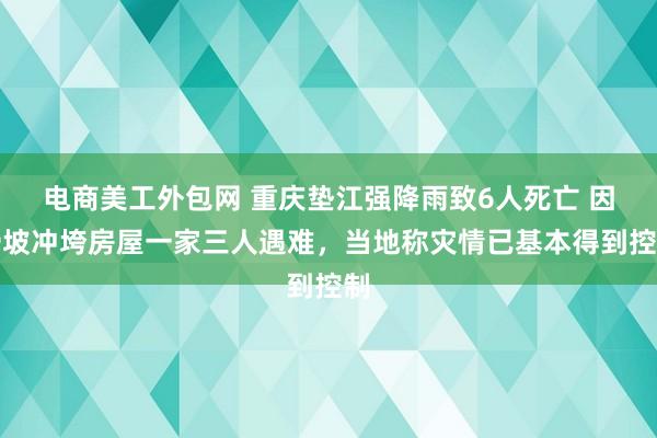 电商美工外包网 重庆垫江强降雨致6人死亡 因滑坡冲垮房屋一家三人遇难，当地称灾情已基本得到控制