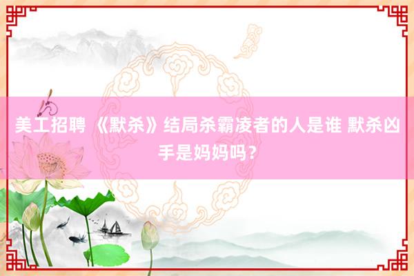 美工招聘 《默杀》结局杀霸凌者的人是谁 默杀凶手是妈妈吗？