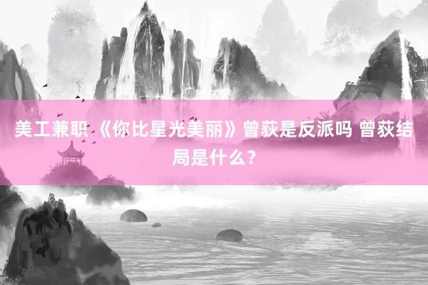 美工兼职 《你比星光美丽》曾荻是反派吗 曾荻结局是什么？