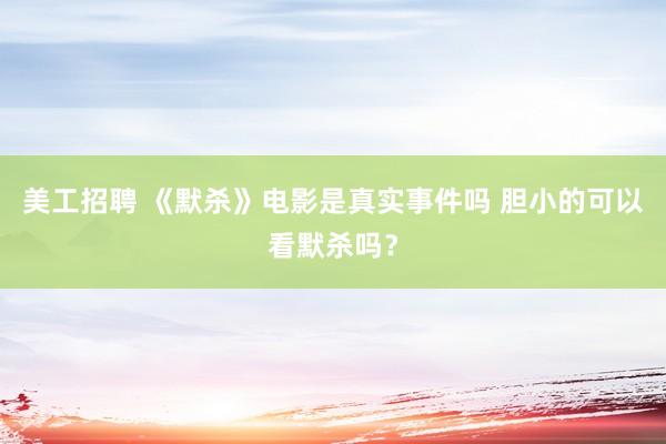 美工招聘 《默杀》电影是真实事件吗 胆小的可以看默杀吗？