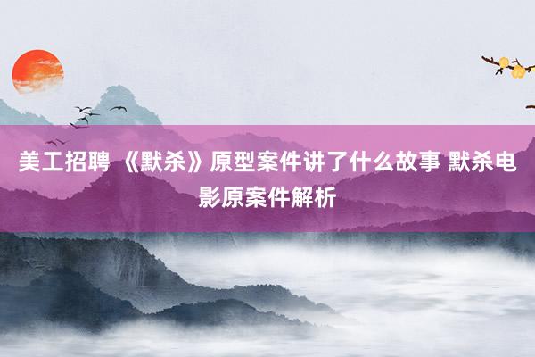 美工招聘 《默杀》原型案件讲了什么故事 默杀电影原案件解析