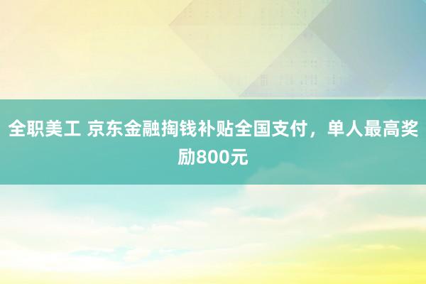 全职美工 京东金融掏钱补贴全国支付，单人最高奖励800元