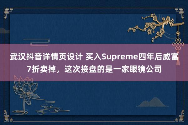 武汉抖音详情页设计 买入Supreme四年后威富7折卖掉，这次接盘的是一家眼镜公司