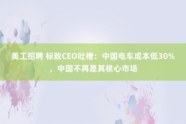 美工招聘 标致CEO吐槽：中国电车成本低30%，中国不再是其核心市场