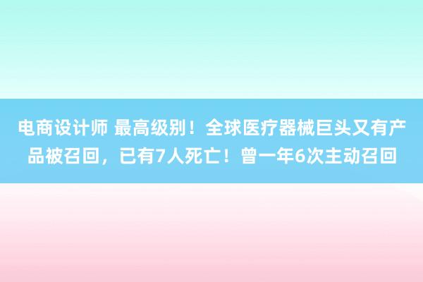 电商设计师 最高级别！全球医疗器械巨头又有产品被召回，已有7人死亡！曾一年6次主动召回