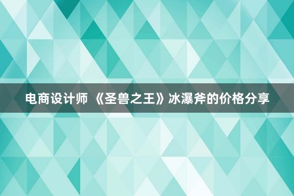 电商设计师 《圣兽之王》冰瀑斧的价格分享