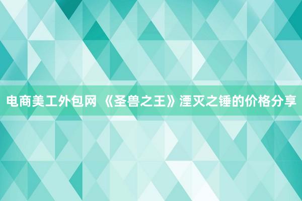 电商美工外包网 《圣兽之王》湮灭之锤的价格分享