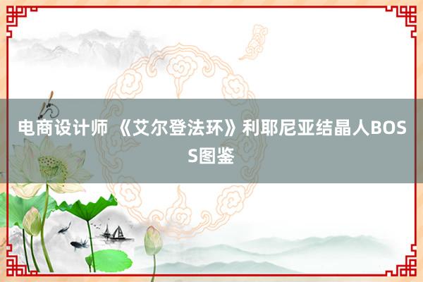 电商设计师 《艾尔登法环》利耶尼亚结晶人BOSS图鉴