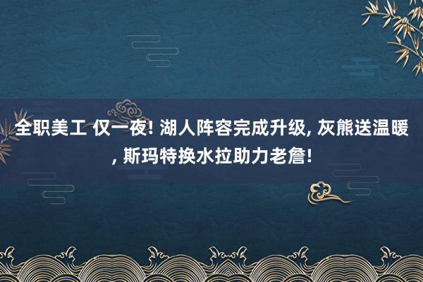 全职美工 仅一夜! 湖人阵容完成升级, 灰熊送温暖, 斯玛特换水拉助力老詹!