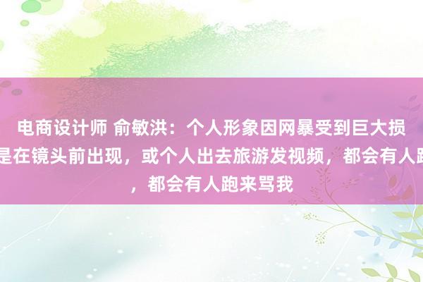 电商设计师 俞敏洪：个人形象因网暴受到巨大损失 哪怕是在镜头前出现，或个人出去旅游发视频，都会有人跑来骂我