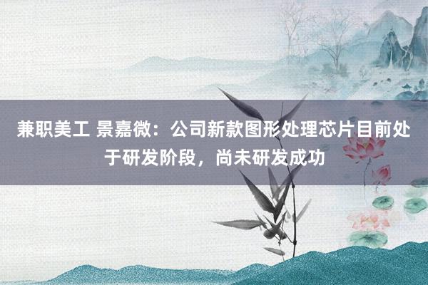 兼职美工 景嘉微：公司新款图形处理芯片目前处于研发阶段，尚未研发成功