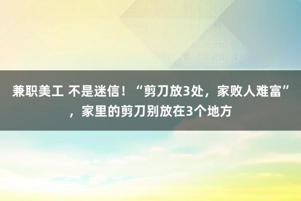 兼职美工 不是迷信！“剪刀放3处，家败人难富”，家里的剪刀别放在3个地方