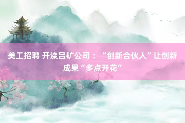 美工招聘 开滦吕矿公司 ：“创新合伙人”让创新成果“多点开花”