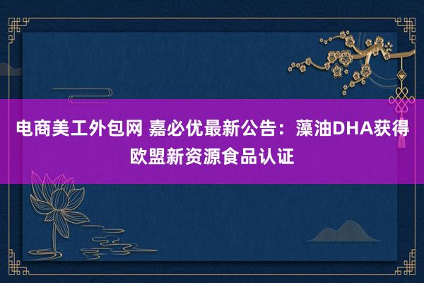 电商美工外包网 嘉必优最新公告：藻油DHA获得欧盟新资源食品认证