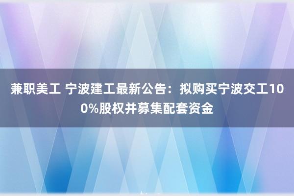 兼职美工 宁波建工最新公告：拟购买宁波交工100%股权并募集配套资金