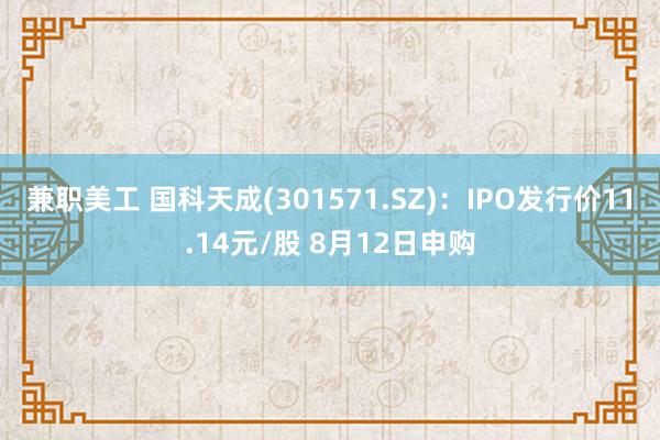 兼职美工 国科天成(301571.SZ)：IPO发行价11.14元/股 8月12日申购