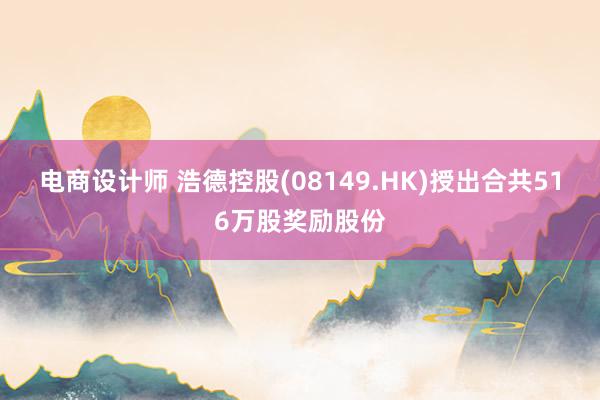 电商设计师 浩德控股(08149.HK)授出合共516万股奖励股份