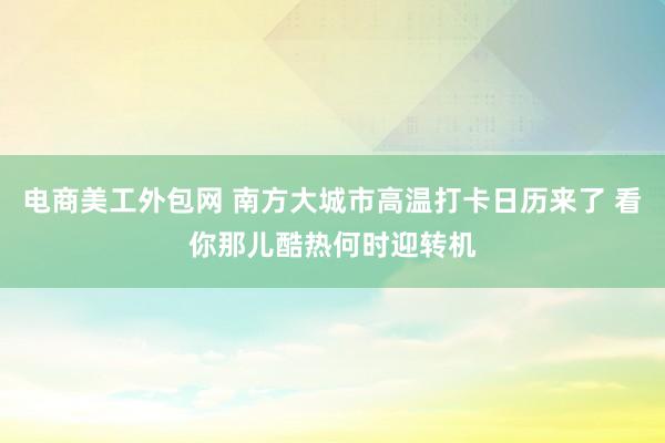 电商美工外包网 南方大城市高温打卡日历来了 看你那儿酷热何时迎转机