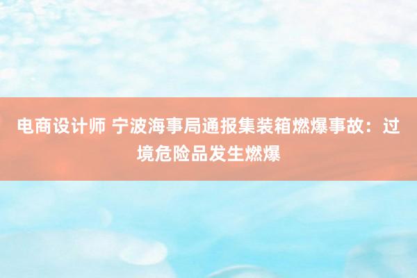 电商设计师 宁波海事局通报集装箱燃爆事故：过境危险品发生燃爆