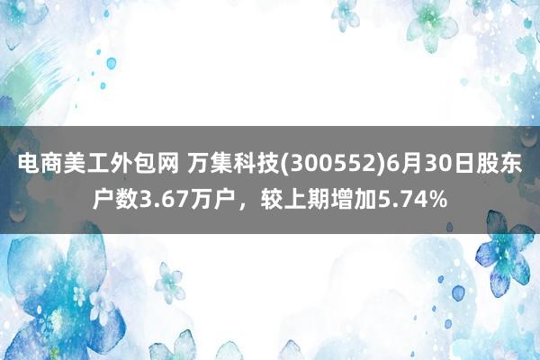 电商美工外包网 万集科技(300552)6月30日股东户数3.67万户，较上期增加5.74%