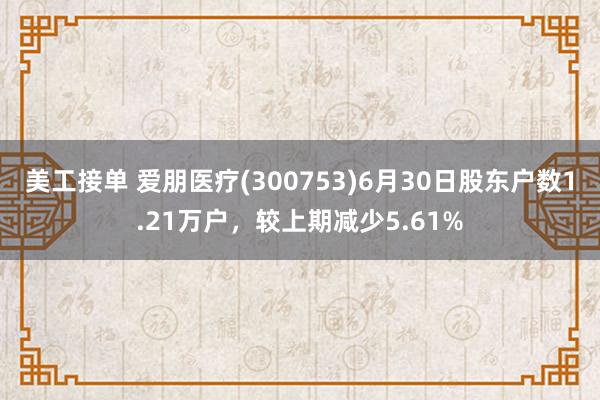 美工接单 爱朋医疗(300753)6月30日股东户数1.21万户，较上期减少5.61%