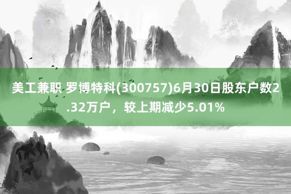 美工兼职 罗博特科(300757)6月30日股东户数2.32万户，较上期减少5.01%