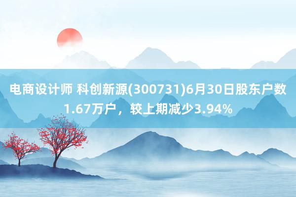 电商设计师 科创新源(300731)6月30日股东户数1.67万户，较上期减少3.94%