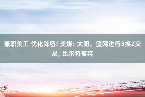 兼职美工 优化阵容! 美媒: 太阳、篮网进行3换2交易, 比尔将被弃