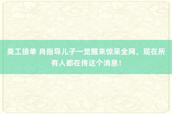 美工接单 肖指导儿子一觉醒来惊呆全网，现在所有人都在传这个消息！