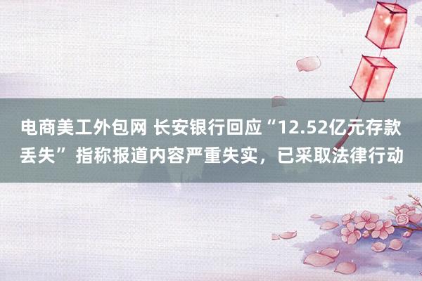 电商美工外包网 长安银行回应“12.52亿元存款丢失” 指称报道内容严重失实，已采取法律行动