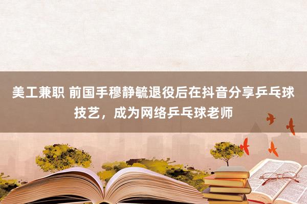 美工兼职 前国手穆静毓退役后在抖音分享乒乓球技艺，成为网络乒乓球老师