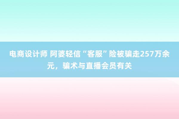 电商设计师 阿婆轻信“客服”险被骗走257万余元，骗术与直播会员有关