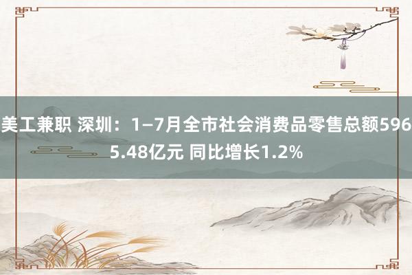 美工兼职 深圳：1—7月全市社会消费品零售总额5965.48亿元 同比增长1.2%