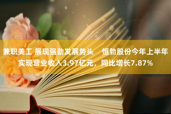 兼职美工 展现强劲发展势头    恒勃股份今年上半年实现营业收入3.97亿元，同比增长7.87%