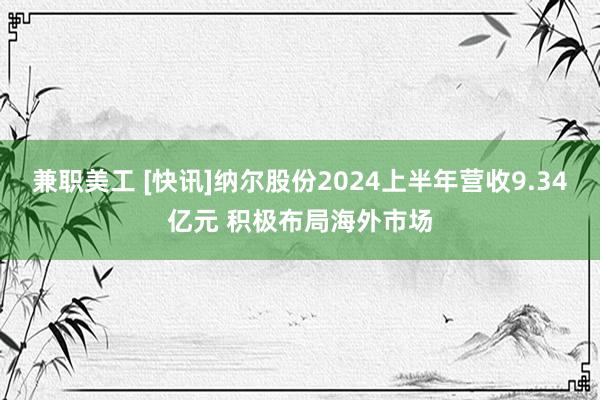 兼职美工 [快讯]纳尔股份2024上半年营收9.34亿元 积极布局海外市场