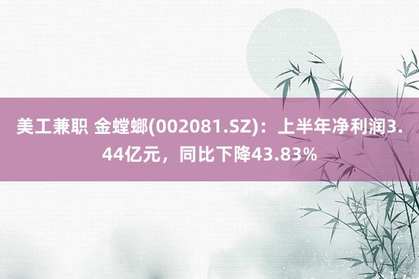 美工兼职 金螳螂(002081.SZ)：上半年净利润3.44亿元，同比下降43.83%