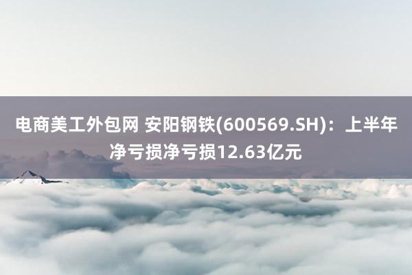 电商美工外包网 安阳钢铁(600569.SH)：上半年净亏损净亏损12.63亿元