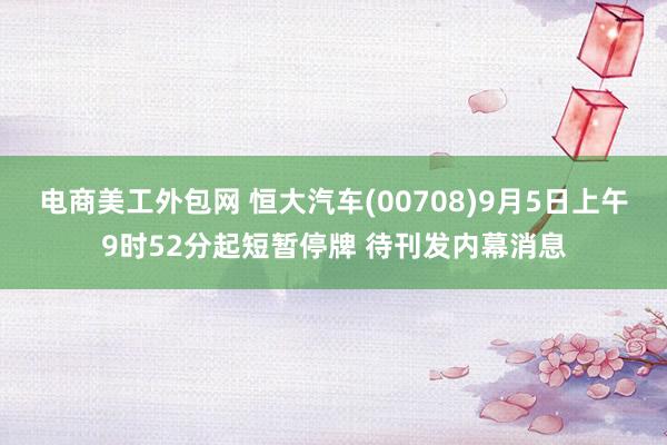 电商美工外包网 恒大汽车(00708)9月5日上午9时52分起短暂停牌 待刊发内幕消息