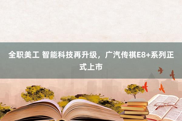 全职美工 智能科技再升级，广汽传祺E8+系列正式上市